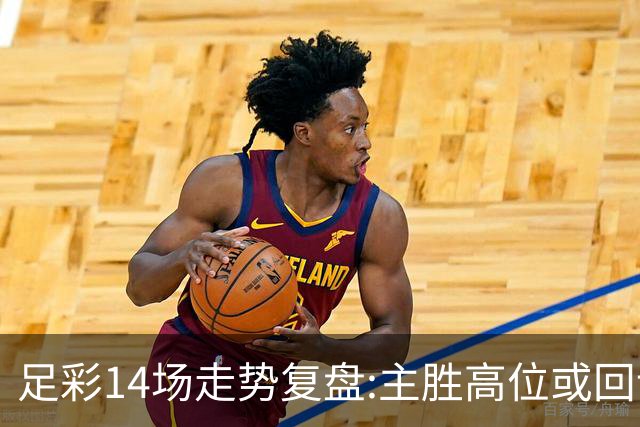 足彩14场走势复盘:主胜高位或回调 提防强队翻车